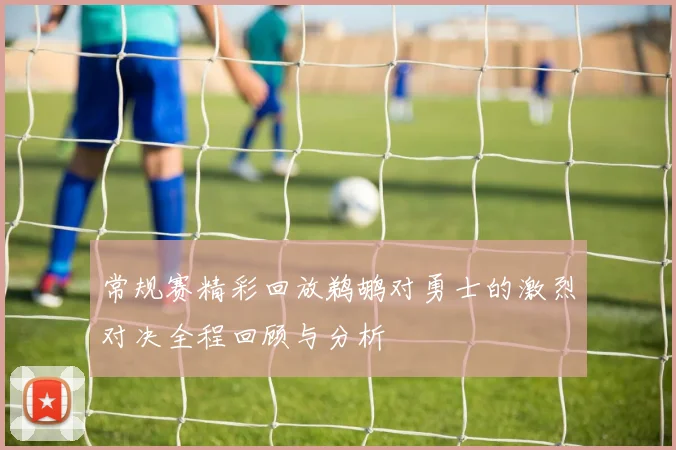 常规赛精彩回放鹈鹕对勇士的激烈对决全程回顾与分析