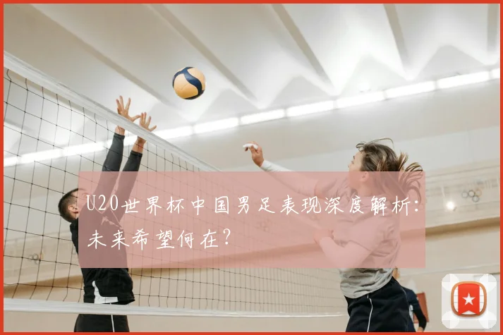 U20世界杯中国男足表现深度解析：未来希望何在？