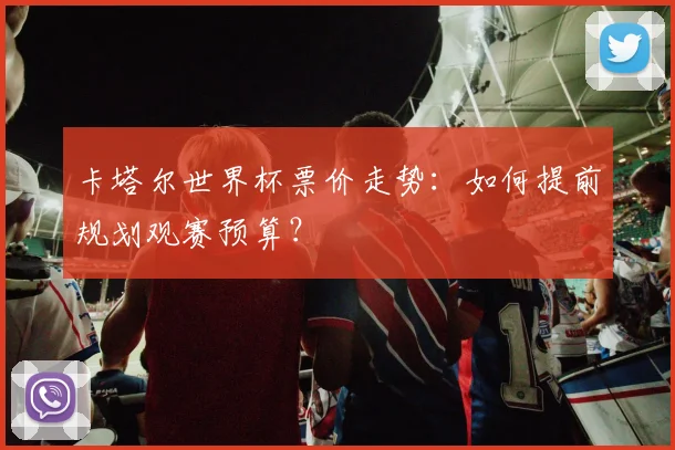 卡塔尔世界杯票价走势:如何提前规划观赛预算?