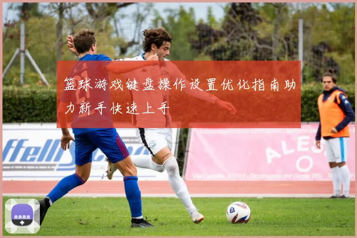 篮球游戏键盘操作设置优化指南助力新手快速上手