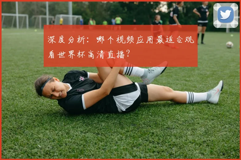 深度分析：哪个视频应用最适合观看世界杯高清直播？