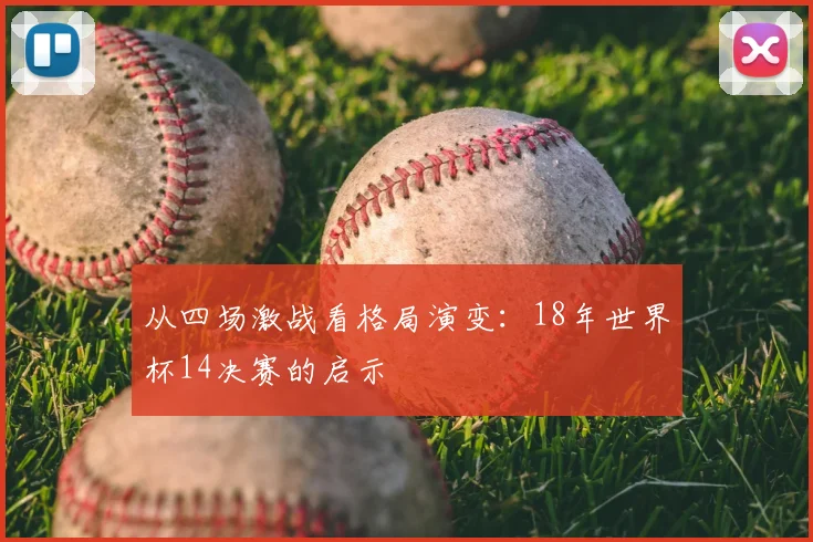 从四场激战看格局演变：18年世界杯14决赛的启示