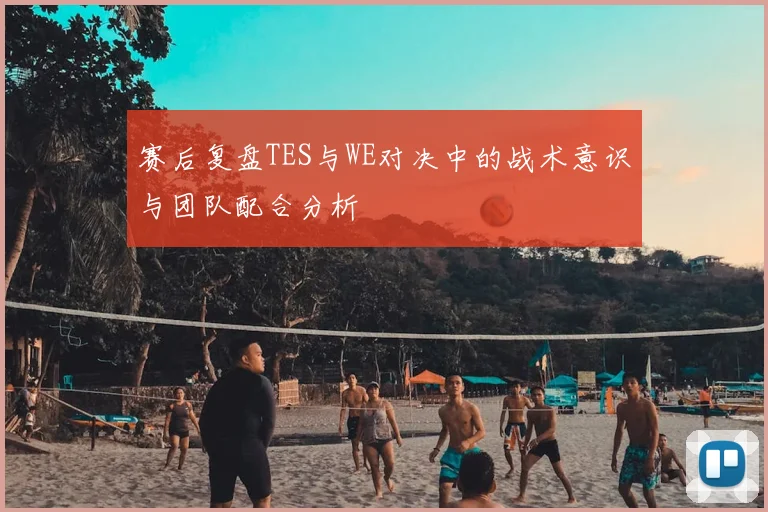 赛后复盘TES与WE对决中的战术意识与团队配合分析