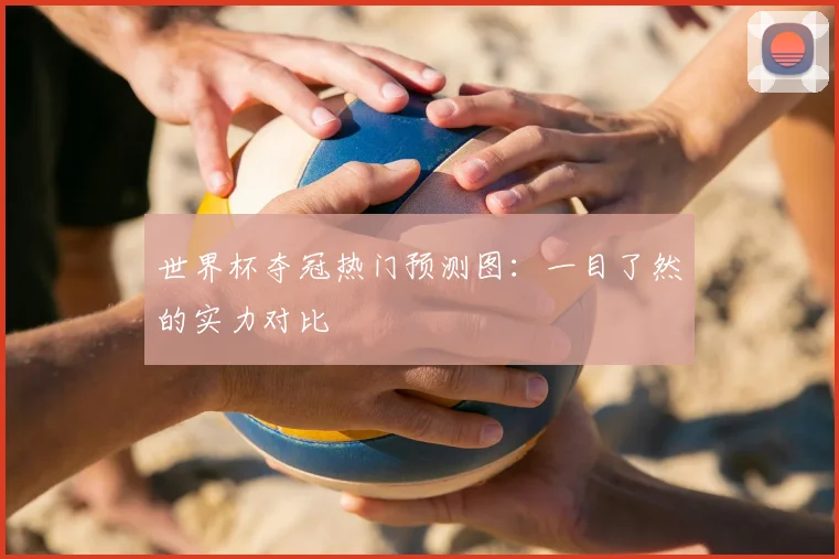 世界杯夺冠热门预测图：一目了然的实力对比