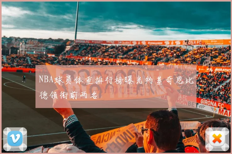 NBA球员体重排行榜曝光约基奇恩比德领衔前两名