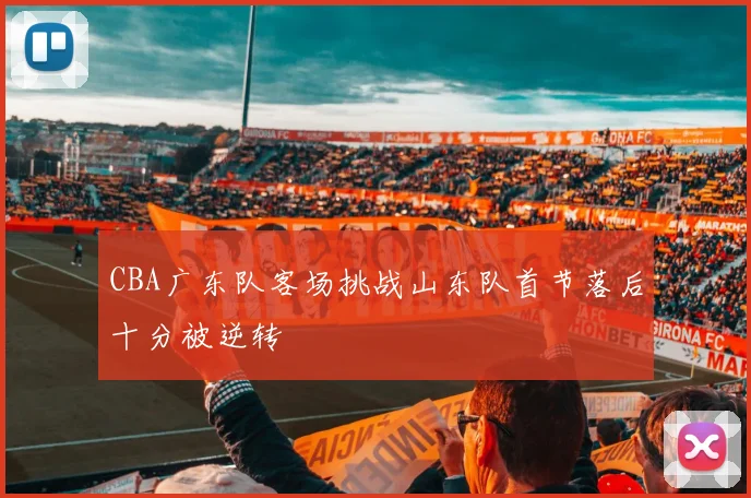 CBA广东队客场挑战山东队首节落后十分被逆转