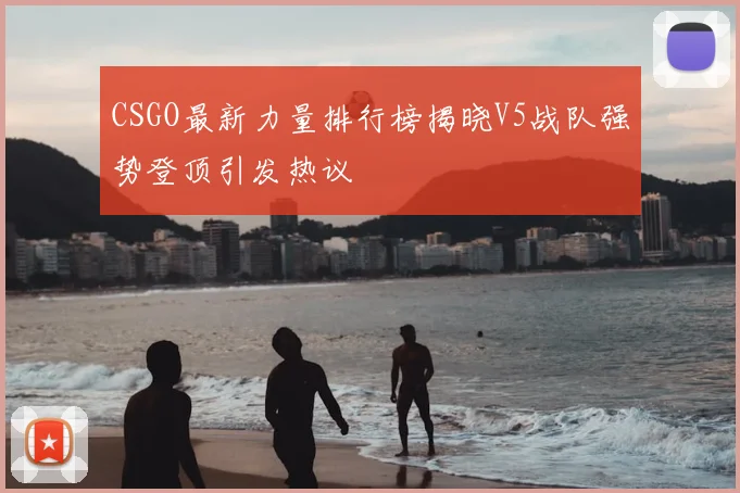 CSGO最新力量排行榜揭晓V5战队强势登顶引发热议