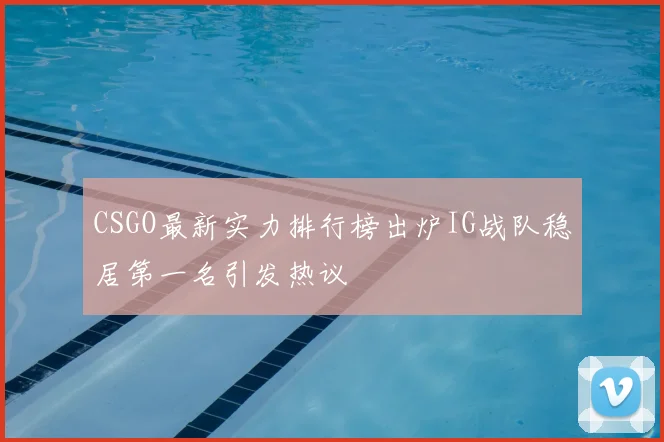CSGO最新实力排行榜出炉IG战队稳居第一名引发热议
