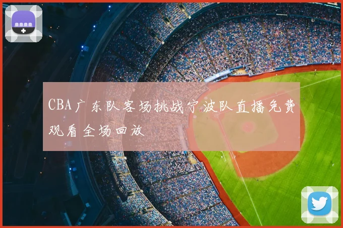 CBA广东队客场挑战宁波队直播免费观看全场回放