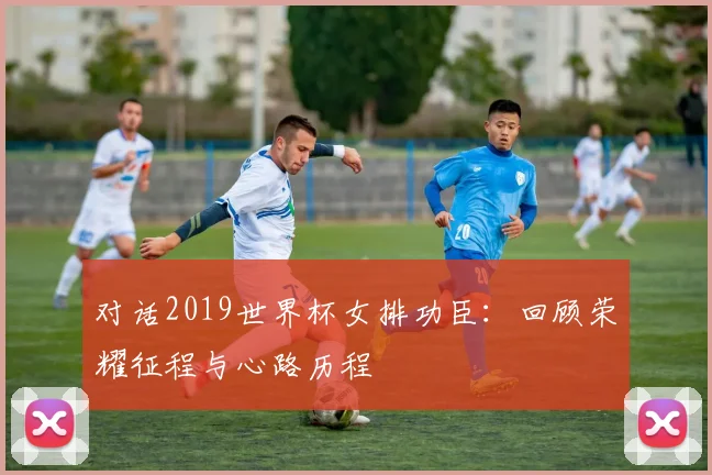 对话2019世界杯女排功臣：回顾荣耀征程与心路历程