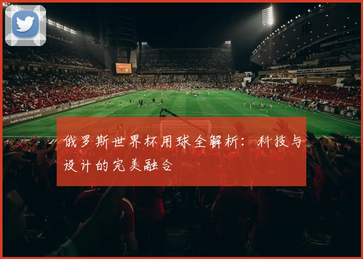 俄罗斯世界杯用球全解析：科技与设计的完美融合