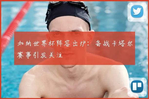 加纳世界杯阵容出炉：备战卡塔尔赛事引发关注