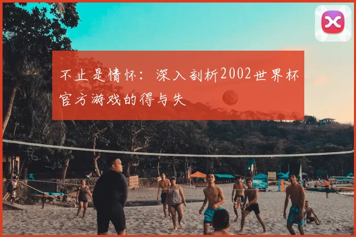不止是情怀：深入剖析2002世界杯官方游戏的得与失