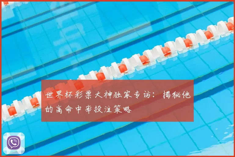 世界杯彩票大神独家专访：揭秘他的高命中率投注策略