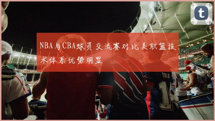 NBA与CBA球员交流赛对比美职篮技术体系优势明显
