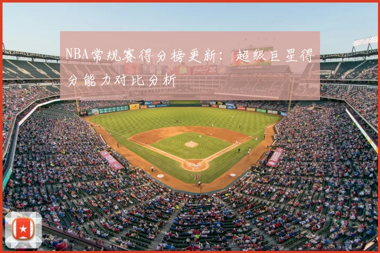 NBA常规赛得分榜更新：超级巨星得分能力对比分析