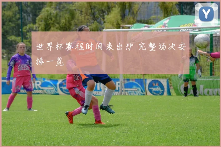 世界杯赛程时间表出炉 完整场次安排一览