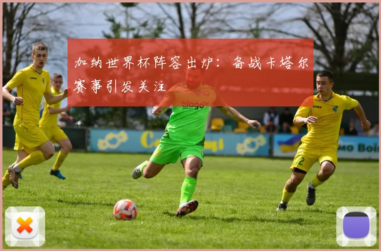 加纳世界杯阵容出炉：备战卡塔尔赛事引发关注