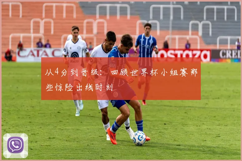 从4分到晋级：回顾世界杯小组赛那些惊险出线时刻