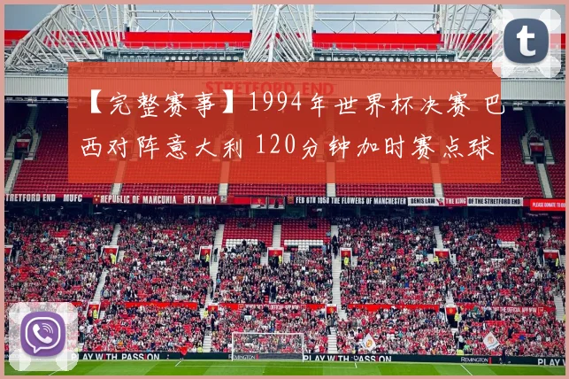【完整赛事】1994年世界杯决赛 巴西对阵意大利 120分钟加时赛点球决胜