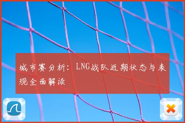 城市赛分析：LNG战队近期状态与表现全面解读