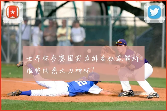 世界杯参赛国实力排名独家解析：谁将问鼎大力神杯？