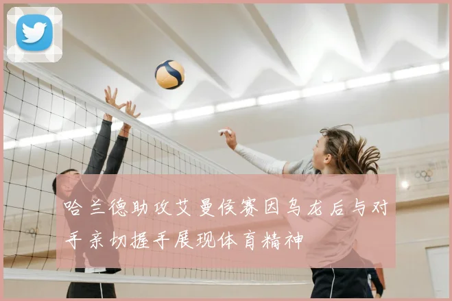 哈兰德助攻艾曼侯赛因乌龙后与对手亲切握手展现体育精神