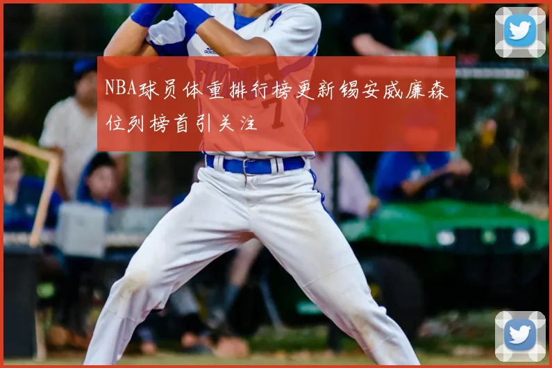 NBA球员体重排行榜更新锡安威廉森位列榜首引关注