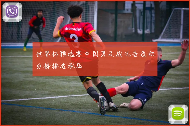 世界杯预选赛中国男足战况告急积分榜排名承压