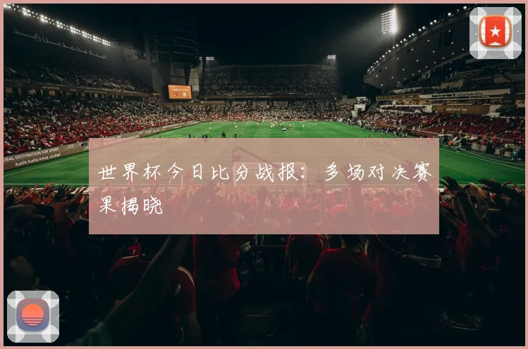 世界杯今日比分战报：多场对决赛果揭晓