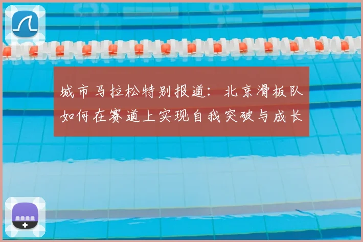 城市马拉松特别报道：北京滑板队如何在赛道上实现自我突破与成长