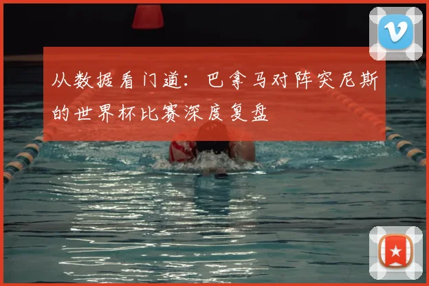 从数据看门道：巴拿马对阵突尼斯的世界杯比赛深度复盘