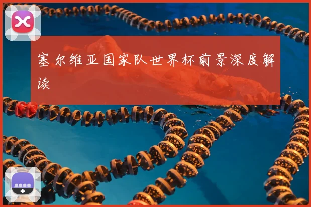塞尔维亚国家队世界杯前景深度解读