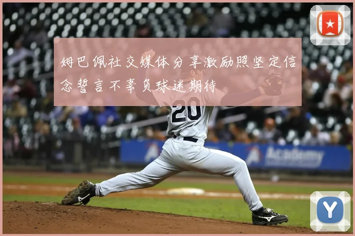 姆巴佩社交媒体分享激励照坚定信念誓言不辜负球迷期待
