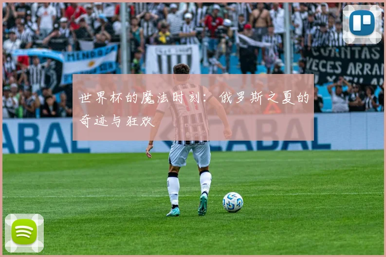 世界杯的魔法时刻：俄罗斯之夏的奇迹与狂欢