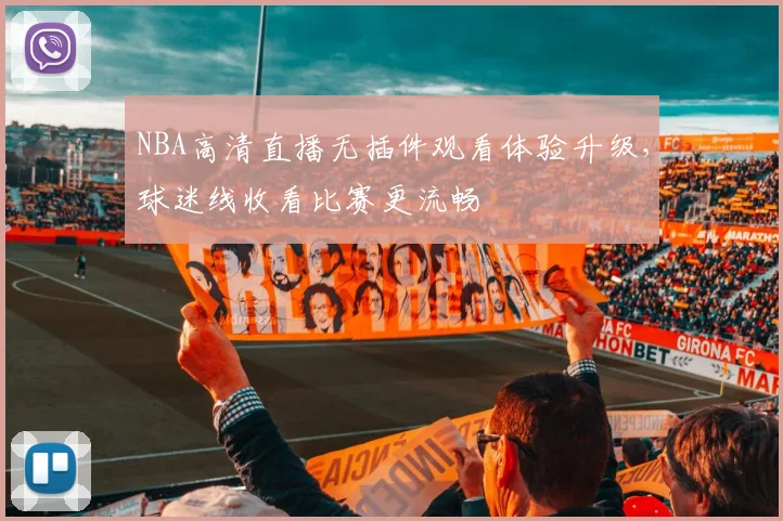 NBA高清直播无插件观看体验升级，球迷线收看比赛更流畅