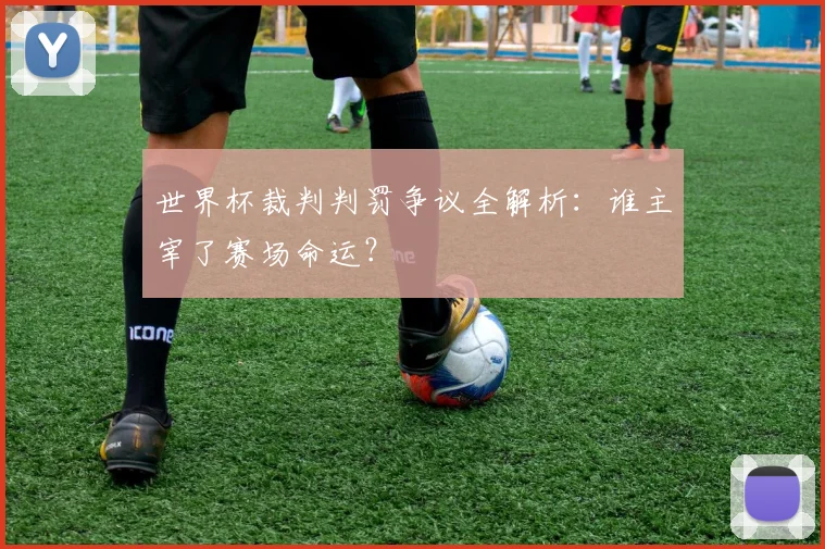世界杯裁判判罚争议全解析：谁主宰了赛场命运？