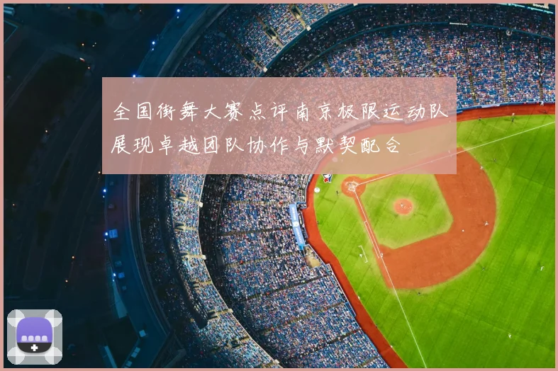 全国街舞大赛点评南京极限运动队展现卓越团队协作与默契配合