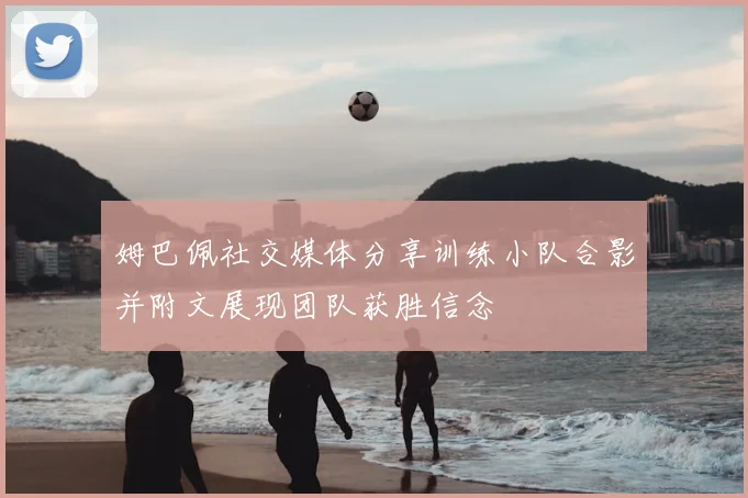 姆巴佩社交媒体分享训练小队合影并附文展现团队获胜信念