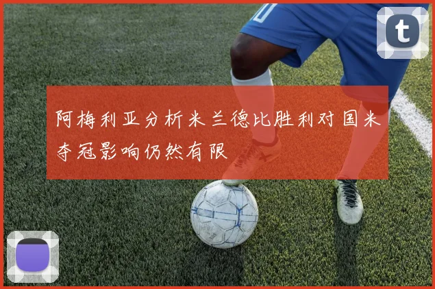 阿梅利亚分析米兰德比胜利对国米夺冠影响仍然有限