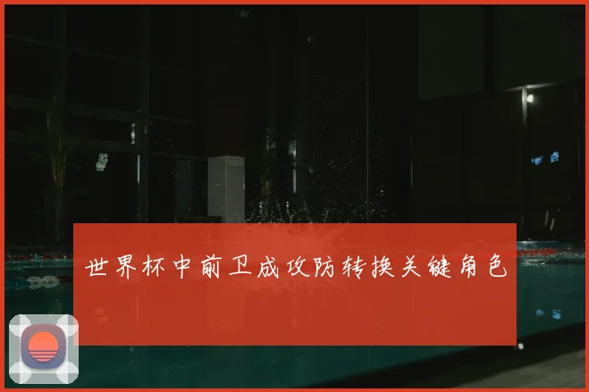 世界杯中前卫成攻防转换关键角色