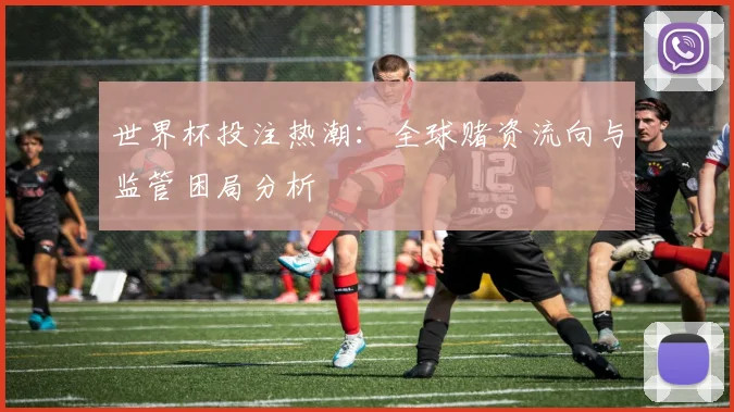 世界杯投注热潮：全球赌资流向与监管困局分析