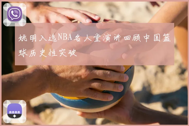 姚明入选NBA名人堂演讲回顾中国篮球历史性突破