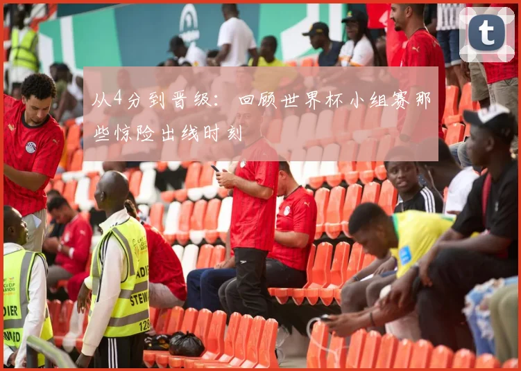 从4分到晋级：回顾世界杯小组赛那些惊险出线时刻