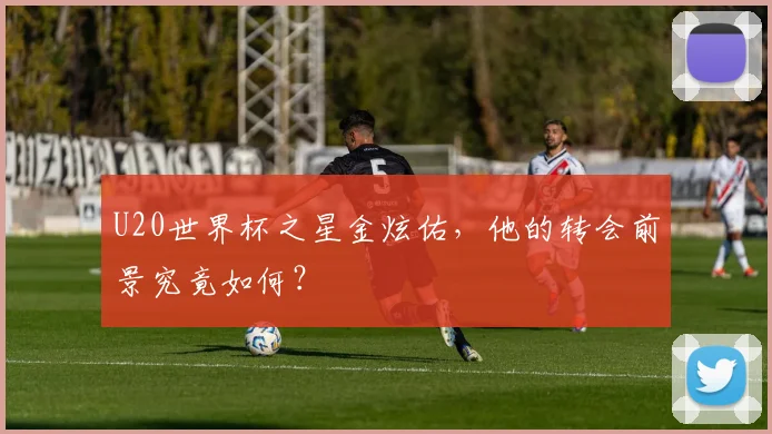 U20世界杯之星金炫佑，他的转会前景究竟如何？