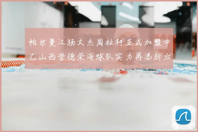 帕尔曼江杨文杰周祉轩正式加盟中乙山西崇德荣海球队实力再添新血