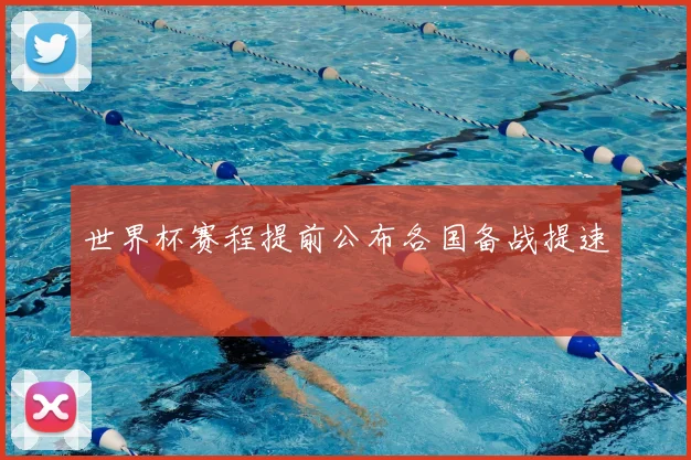 世界杯赛程提前公布各国备战提速