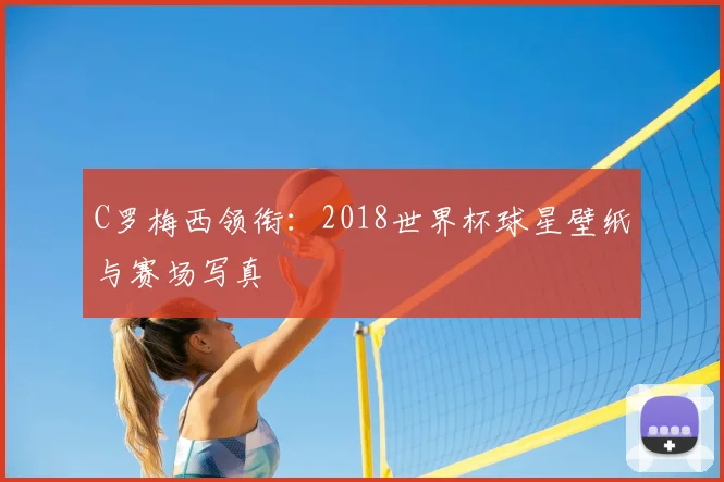 C罗梅西领衔：2018世界杯球星壁纸与赛场写真
