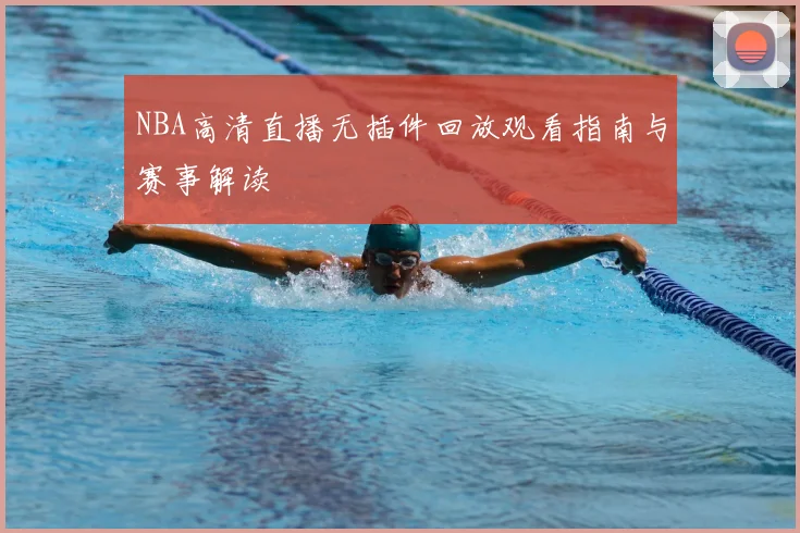 NBA高清直播无插件回放观看指南与赛事解读