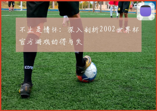 不止是情怀：深入剖析2002世界杯官方游戏的得与失